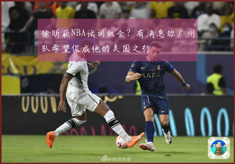 徐昕获NBA试训机会？有消息称广州队希望促成他的美国之行