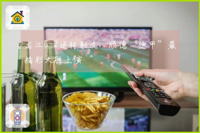 龙江6-2逆转勒流，顺德“德甲”最精彩大胜上演