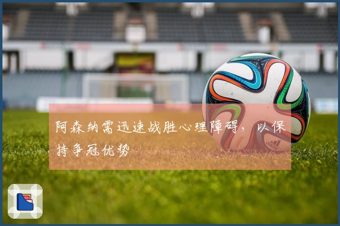 阿森纳需迅速战胜心理障碍，以保持争冠优势
