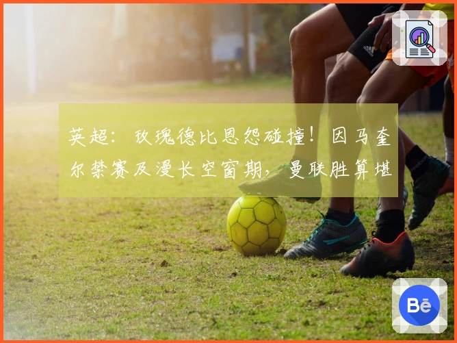 英超：玫瑰德比恩怨碰撞！因马奎尔禁赛及漫长空窗期，曼联胜算堪忧