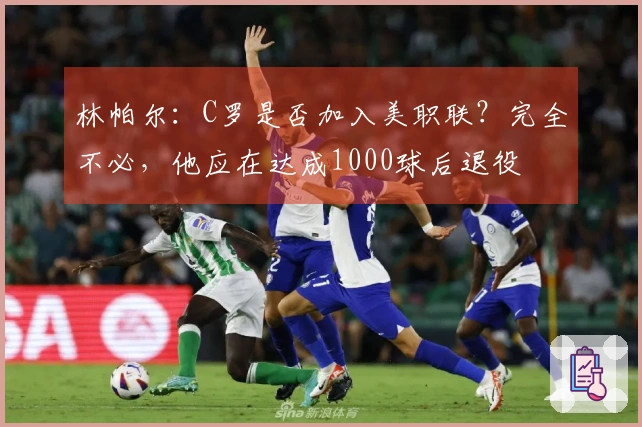 林帕尔：C罗是否加入美职联？完全不必，他应在达成1000球后退役