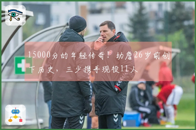 15000分的年轻传奇！幼詹26岁前创下历史，三少携手现役11人