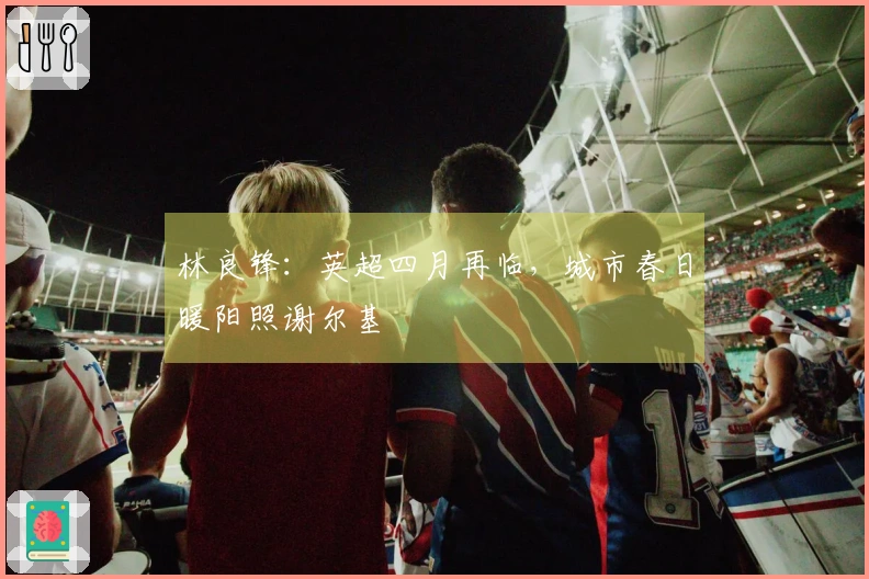 林良锋：英超四月再临，城市春日暖阳照谢尔基