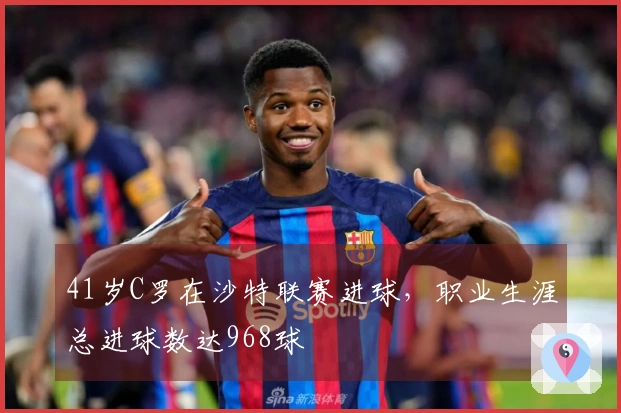 41岁C罗在沙特联赛进球，职业生涯总进球数达968球