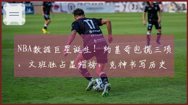 NBA数据巨星诞生！约基奇包揽三项，文班独占盖帽榜，克神书写历史