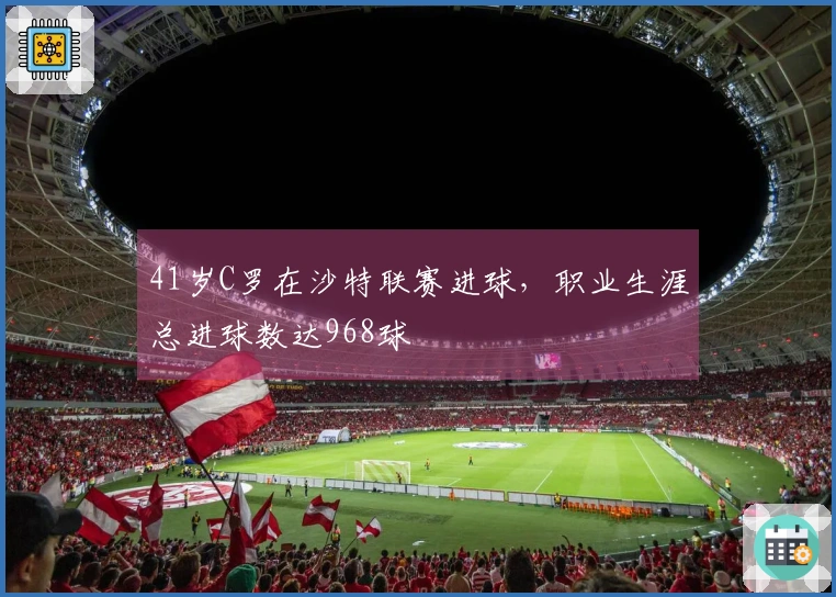 41岁C罗在沙特联赛进球，职业生涯总进球数达968球