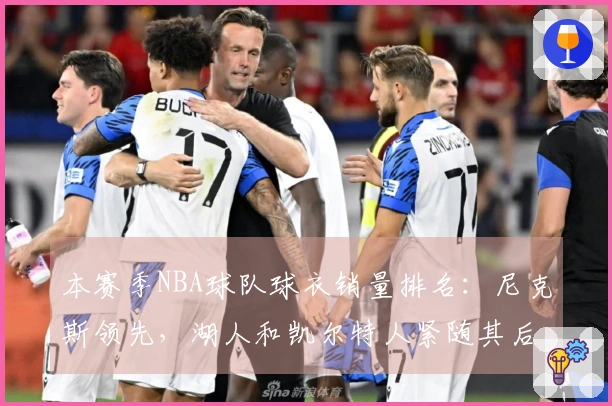 本赛季NBA球队球衣销量排名：尼克斯领先，湖人和凯尔特人紧随其后，勇士位列第四