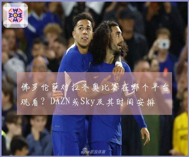 佛罗伦萨对拉齐奥比赛在哪个平台观看？DAZN或Sky及其时间安排