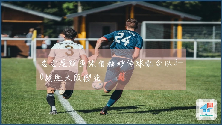 名古屋鲸鱼凭借精妙传球配合以3-0战胜大阪樱花