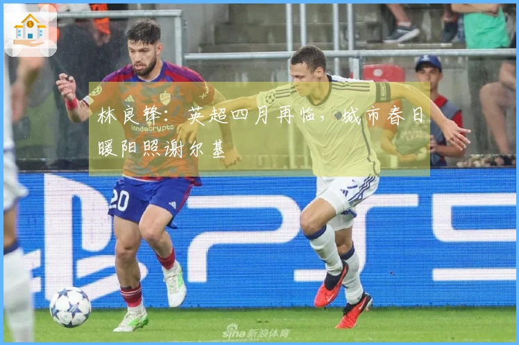 林良锋：英超四月再临，城市春日暖阳照谢尔基