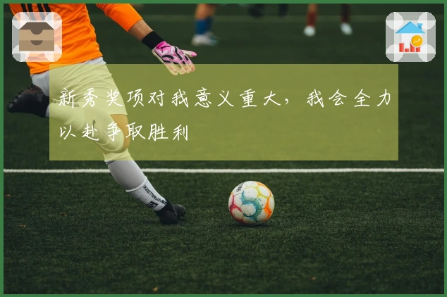 新秀奖项对我意义重大，我会全力以赴争取胜利