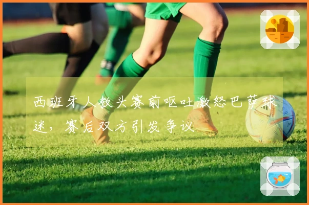 西班牙人教头赛前呕吐激怒巴萨球迷，赛后双方引发争议