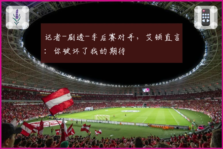 记者-剧透-季后赛对手,艾顿直言:你破坏了我的期待