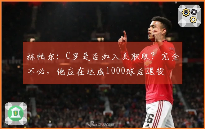 林帕尔：C罗是否加入美职联？完全不必，他应在达成1000球后退役