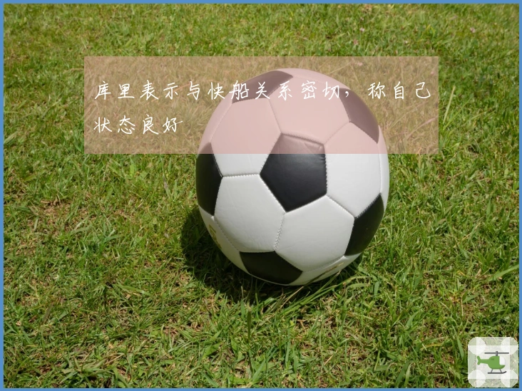 库里表示与快船关系密切，称自己状态良好
