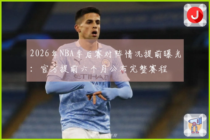 2026年NBA季后赛对阵情况提前曝光：官方提前六个月公布完整赛程