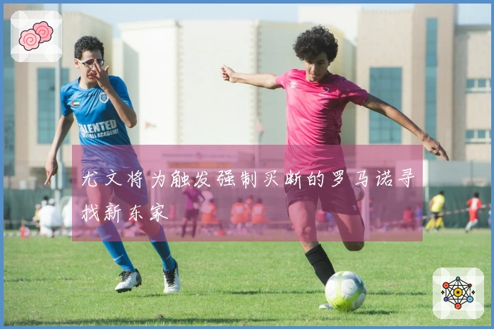 尤文将为触发强制买断的罗马诺寻找新东家