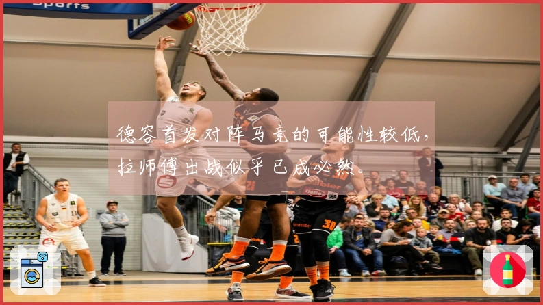 德容首发对阵马竞的可能性较低，拉师傅出战似乎已成必然。