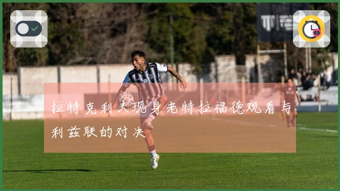 拉特克利夫现身老特拉福德观看与利兹联的对决