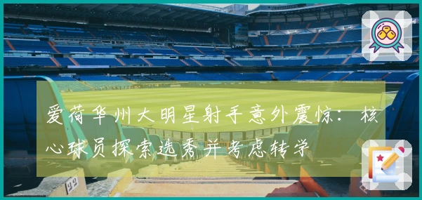 爱荷华州大明星射手意外震惊：核心球员探索选秀并考虑转学