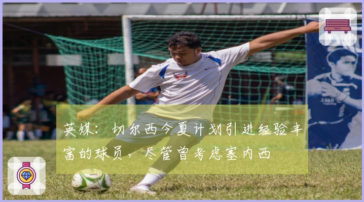 英媒：切尔西今夏计划引进经验丰富的球员，尽管曾考虑塞内西