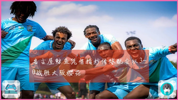 名古屋鲸鱼凭借精妙传球配合以3-0战胜大阪樱花