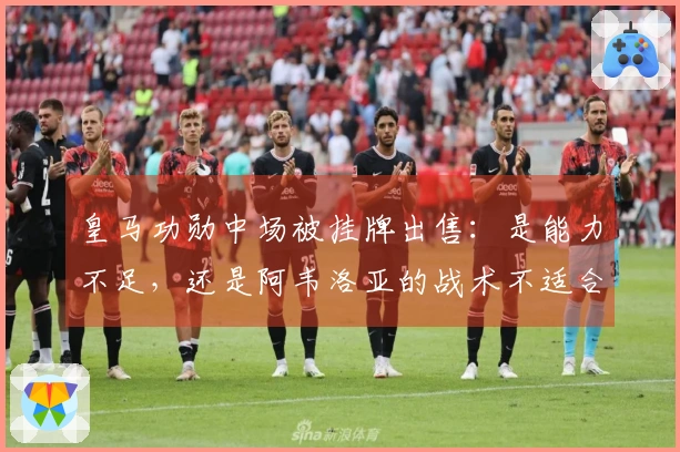 皇马功勋中场被挂牌出售：是能力不足，还是阿韦洛亚的战术不适合？