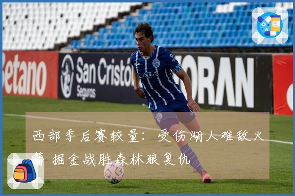 西部季后赛较量：受伤湖人难敌火箭 掘金战胜森林狼复仇