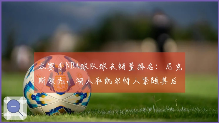本赛季NBA球队球衣销量排名：尼克斯领先，湖人和凯尔特人紧随其后，勇士位列第四