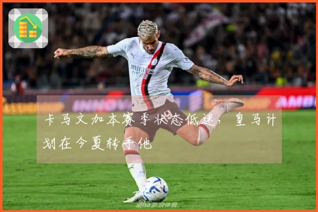 卡马文加本赛季状态低迷，皇马计划在今夏转手他