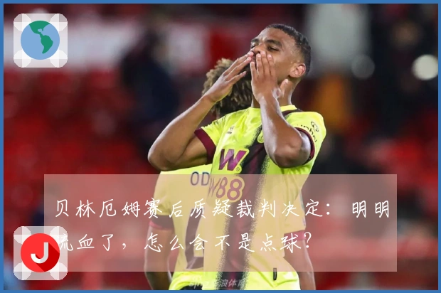 贝林厄姆赛后质疑裁判决定：明明流血了，怎么会不是点球？
