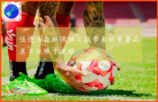 伍德为森林保级之战带来的重要品质不仅限于进球