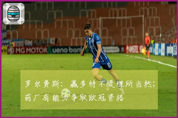 罗尔费斯：赢多特不是理所当然；药厂有能力争取欧冠资格