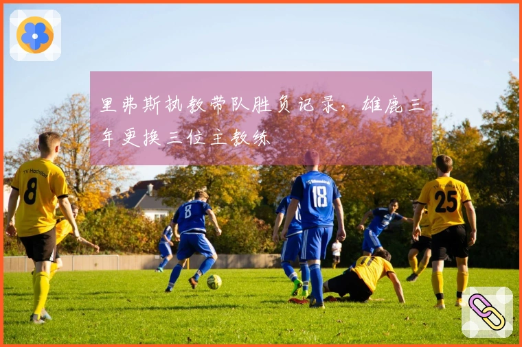 里弗斯执教带队胜负记录，雄鹿三年更换三位主教练