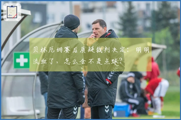 贝林厄姆赛后质疑裁判决定：明明流血了，怎么会不是点球？